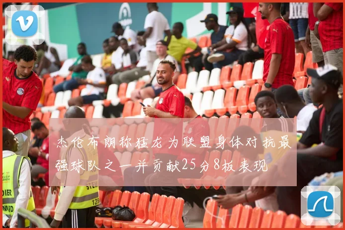 杰伦布朗称猛龙为联盟身体对抗最强球队之一并贡献25分8板表现