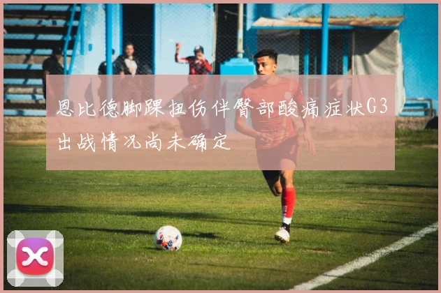 恩比德脚踝扭伤伴臀部酸痛症状G3出战情况尚未确定