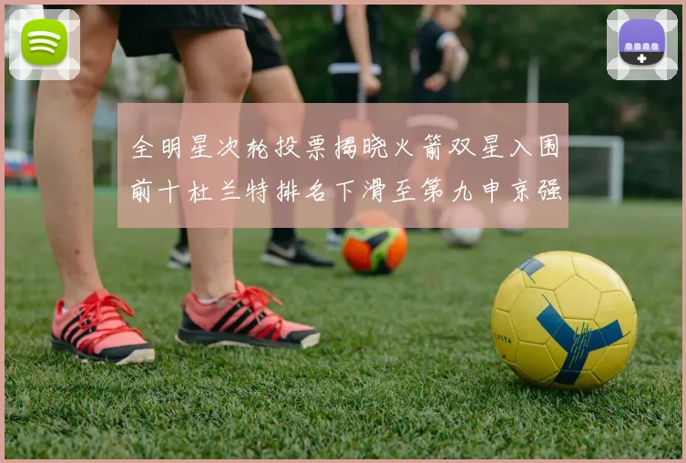 全明星次轮投票揭晓火箭双星入围前十杜兰特排名下滑至第九申京强势晋级第十位