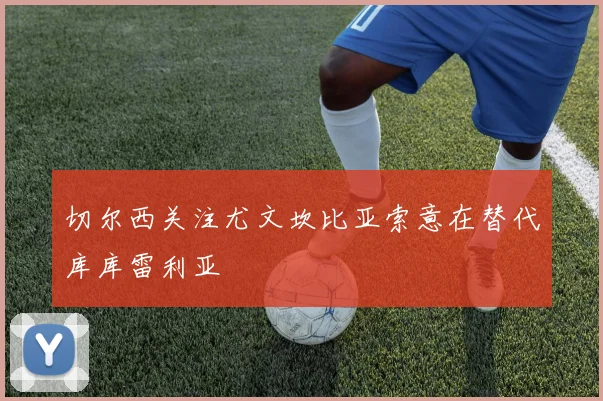 切尔西关注尤文坎比亚索意在替代库库雷利亚