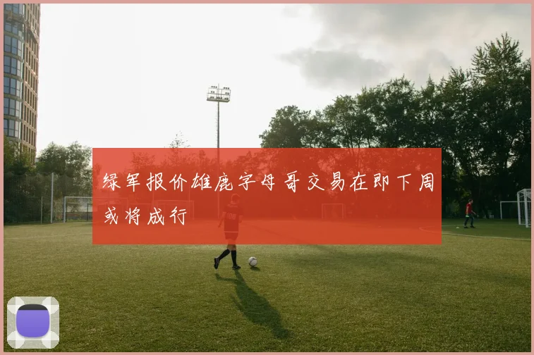 绿军报价雄鹿字母哥交易在即下周或将成行
