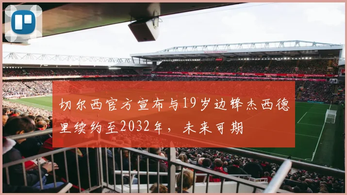 切尔西官方宣布与19岁边锋杰西德里续约至2032年，未来可期