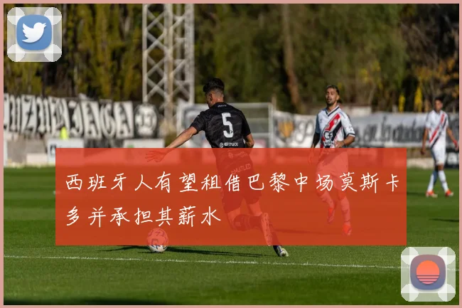 西班牙人有望租借巴黎中场莫斯卡多并承担其薪水