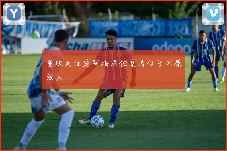 曼联关注楚阿梅尼但皇马似乎不愿放人