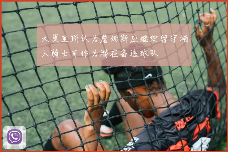大莫里斯认为詹姆斯应继续留守湖人骑士可作为潜在备选球队