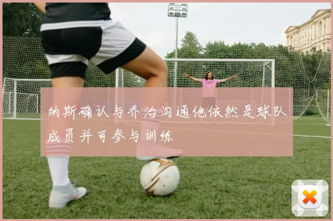 纳斯确认与乔治沟通他依然是球队成员并可参与训练