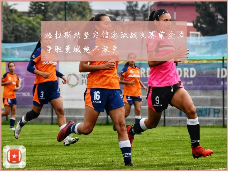格拉斯纳坚定信念欧战决赛前全力争胜曼城绝不放弃