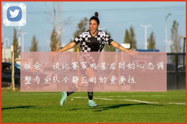 板仓滉谈比赛策略落后时的心态调整与全队冷静应对的重要性