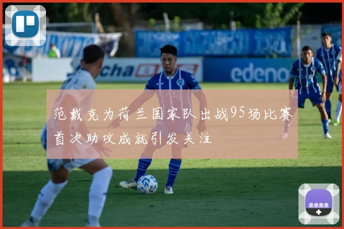 范戴克为荷兰国家队出战95场比赛首次助攻成就引发关注