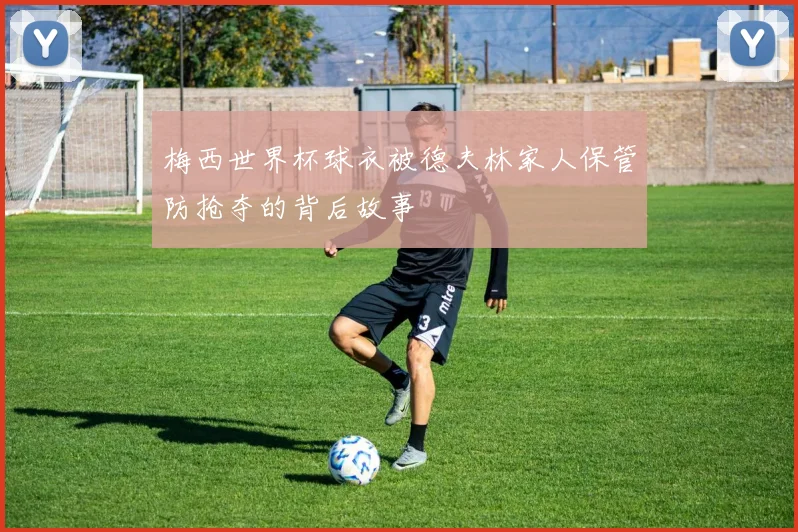 梅西世界杯球衣被德夫林家人保管防抢夺的背后故事