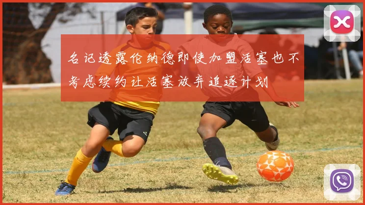 名记透露伦纳德即使加盟活塞也不考虑续约让活塞放弃追逐计划
