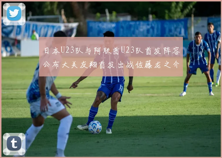 日本U23队与阿联酋U23队首发阵容公布大关友翔首发出战佐藤龙之介替补待命