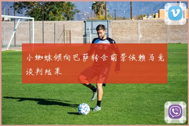 小蜘蛛倾向巴萨转会前景依赖马竞谈判结果