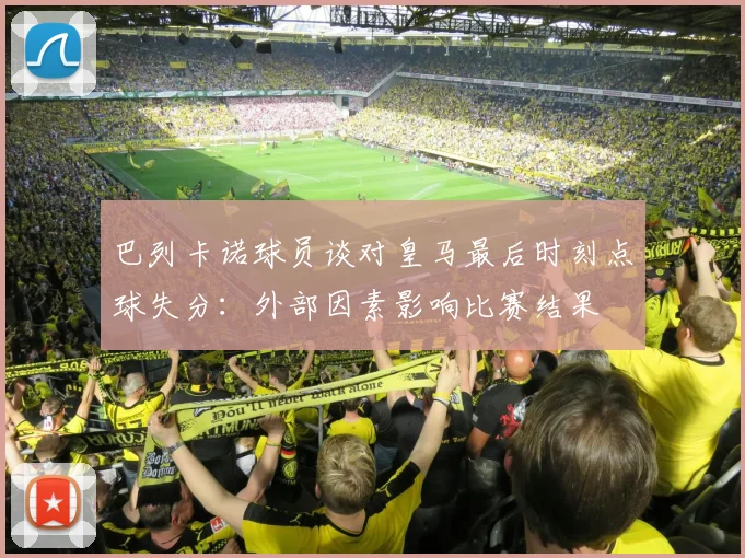 巴列卡诺球员谈对皇马最后时刻点球失分：外部因素影响比赛结果