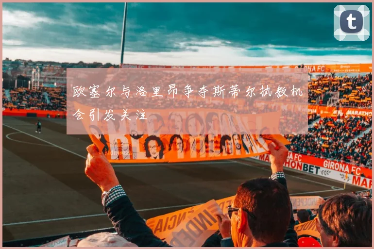 欧塞尔与洛里昂争夺斯蒂尔执教机会引发关注