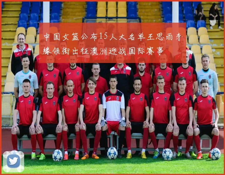 中国女篮公布15人大名单王思雨李缘领衔出征澳洲迎战国际赛事