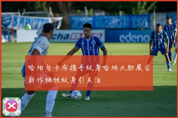 哈珀与卡布携手纹身哈珀大胆展示新作牺牲纹身引关注