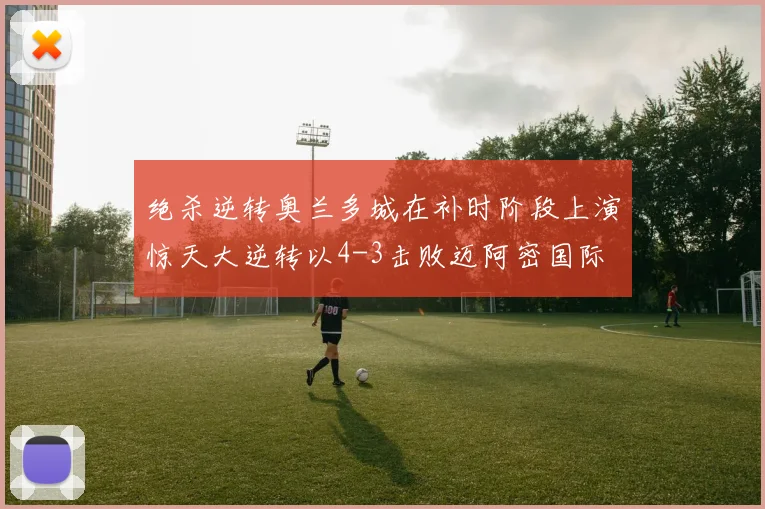 绝杀逆转奥兰多城在补时阶段上演惊天大逆转以4-3击败迈阿密国际