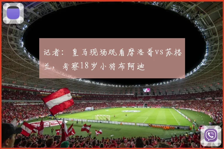 记者：皇马现场观看摩洛哥vs苏格兰，考察18岁小将布阿迪