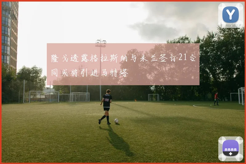隆戈透露格拉斯纳与米兰签订21合同或将引进马特塔