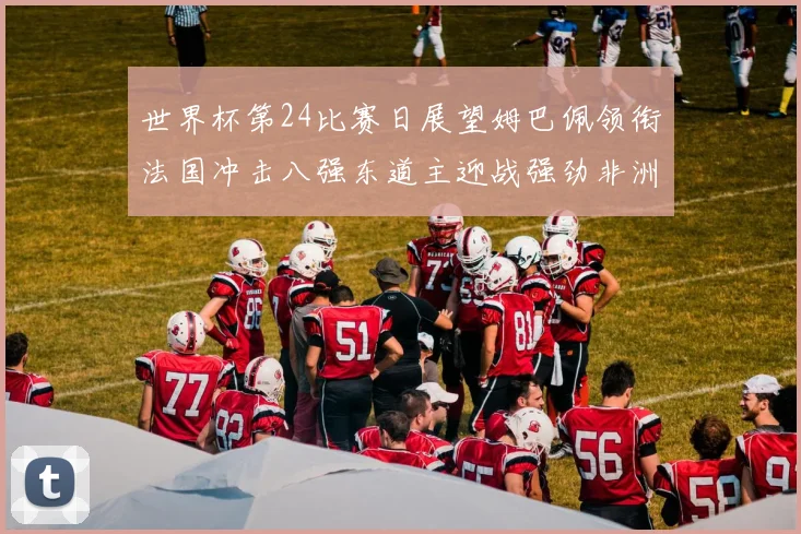 世界杯第24比赛日展望姆巴佩领衔法国冲击八强东道主迎战强劲非洲对手