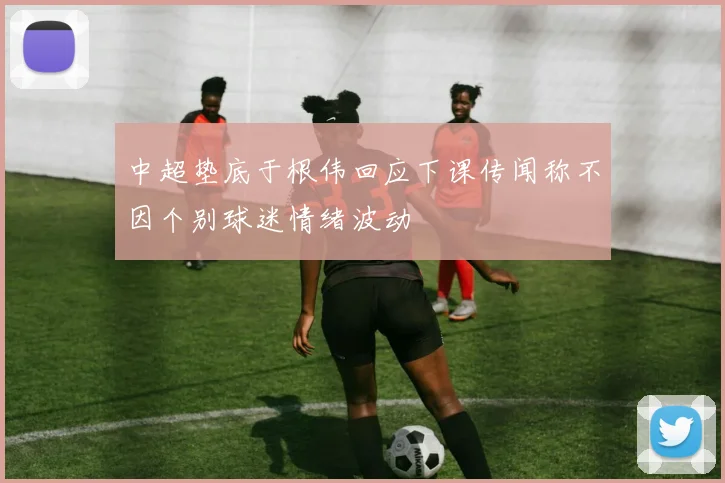 中超垫底于根伟回应下课传闻称不因个别球迷情绪波动