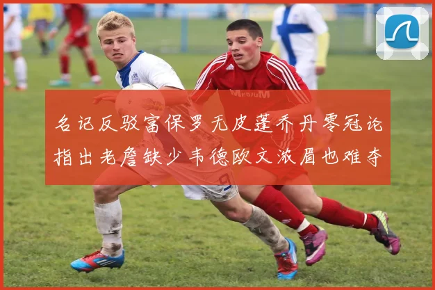 名记反驳富保罗无皮蓬乔丹零冠论指出老詹缺少韦德欧文浓眉也难夺冠