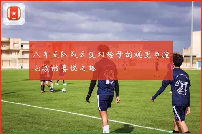 八年五队风云变幻哈登的蜕变与抢七战的喜悦之路