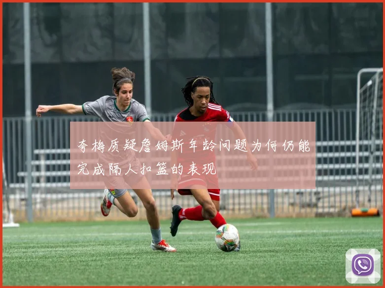 夸梅质疑詹姆斯年龄问题为何仍能完成隔人扣篮的表现